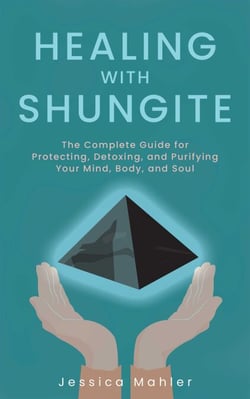 Healing with Shungite - The Complete Guide for Protecting, Detoxing, and Purifying Your Mind, Body, and Soul