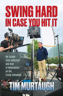 Swing Hard in Case You Hit It - My Escape from Addiction and Shot at Redemption on the Trump Campaign