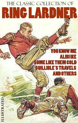 The Classic Collection of Ring Lardner. Illustrated - You Know Me, Alibi Ike, Some Like Them Cold, Guillible’s Travels and others