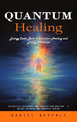 Quantum Healing: Energy Codes Book of Quantum Healing and Energy Medicine (Scientific Discovery and Physics Exploration - a Bridge Between Two Powerful Realms)