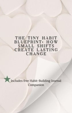 •	The Tiny Habit Blueprint: How Small Shifts Create Lasting Change