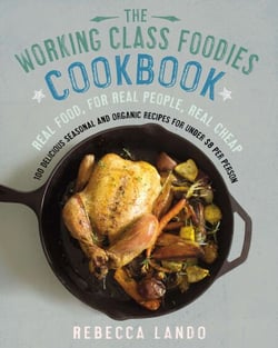 The Working Class Foodies Cookbook - 100 Delicious Seasonal and Organic Recipes for Under $8 per Person