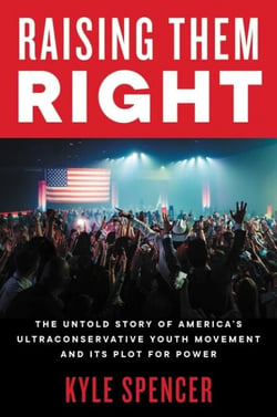 Raising Them Right - The Untold Story of America's Ultraconservative Youth Movement and Its Plot for Power