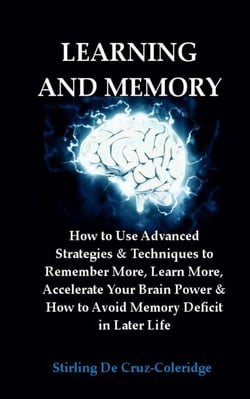 Learning and Memory: How to Use Advanced Strategies &amp; Techniques to Remember More, Learn More, Accelerate Your Brain Power &amp; How to Avoid Memory Deficit in Later Life.
