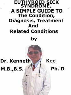 Euthyroid Sick Syndrome,  A  Simple  Guide  To  The Condition, Diagnosis, Treatment  And  Related Conditions