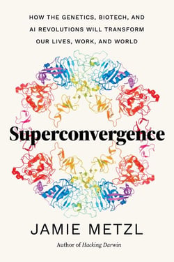 Superconvergence - How the Genetics, Biotech, and AI Revolutions Will Transform our Lives, Work, and World