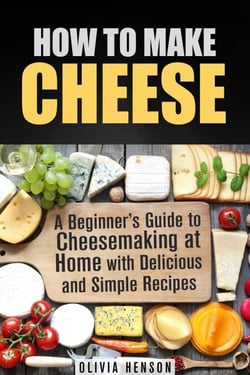 How to Make Cheese: A Beginner’s Guide to Cheesemaking at Home with Delicious and Simple Recipes - Cheesemaking