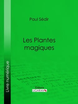Les Plantes magiques - botanique occulte, constitution secrète des végétaux, vertus des simples, médecine hermétique, philtres, onguents, breuvages magiques, teintures, arcanes, élixirs spagyriques
