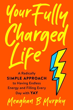 Your Fully Charged Life - A Radically Simple Approach to Having Endless Energy and Filling Every Day with Yay