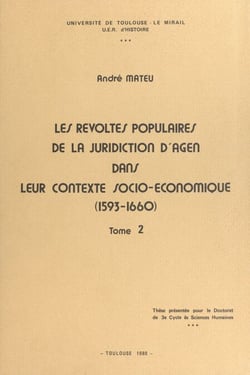 Les révoltes populaires de la juridiction d'Agen dans leur contexte socio-économique, 1593-1660 - Thèse présentée pour le Doctorat de 3e cycle ès sciences humaines