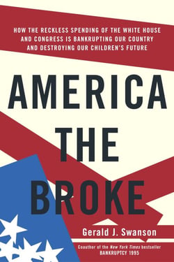 America the Broke - How the Reckless Spending of The White House and Congress are Bankrupting Our Country and Destroying Our Children's Future