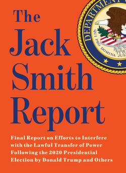 The Jack Smith Report - Final Report on Efforts to Interfere with the Lawful Transfer of Power Following the 2020 Presidential Election by Donald Trump and Others