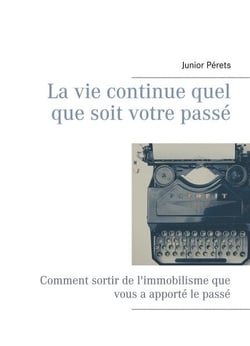 La vie continue quel que soit votre passé - Comment sortir de l'immobilisme que vous a apporté le passé