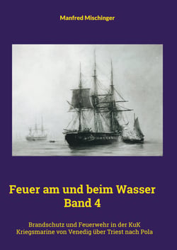 Feuer am und beim Wasser Band 4 - Brandschutz und Feuerwehr in der KuK Kriegsmarine von Venedig über Triest nach Pola