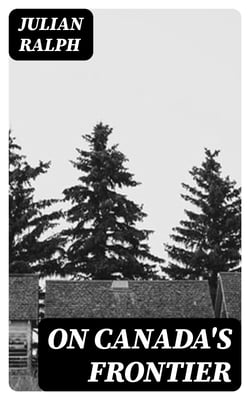 On Canada's Frontier - Sketches of History, Sport, and Adventure and of the Indians, Missionaries, Fur-traders, and Newer Settlers of Western Canada