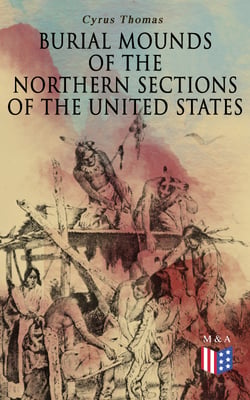 Burial Mounds of the Northern Sections of the United States - Illustrated Edition