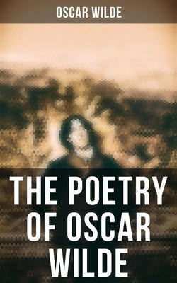 The Poetry of Oscar Wilde - Complete 120+ Poems, Ballads, Sonnets &amp; Other Verses: The Ballad Of Reading Gaol, The Sphinx…