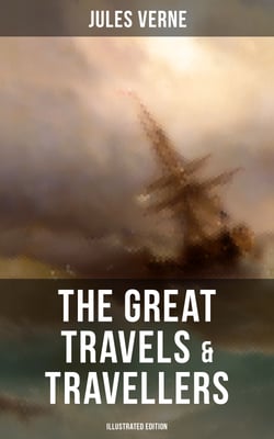 The Great Travels &amp; Travellers (Illustrated Edition) - The Exploration of the World - Complete Series: Discover the World through the Eyes of the Greatest Explorers in History