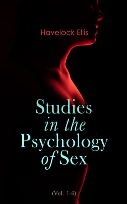 Studies in the Psychology of Sex (Vol. 1-6) - The Evolution of Modesty, the Phenomena of Sexual Periodicity and Auto-Erotism (Complete Edition)