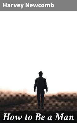 How to Be a Man - A Book for Boys, Containing Useful Hints on the Formation of Character