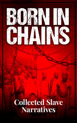Born in Chains - Collected Slave Narratives - The Anthology of Memoirs, Recorded Interviews and Biographies