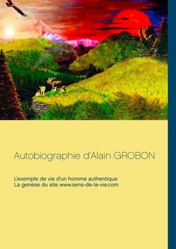 Autobiographie d’Alain Grobon - L’exemple de vie d’un homme authentique &amp; La genèse du site www.sens-de-la-vie.com