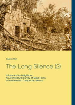 The Long Silence (2) - Itzimte and its Neighbors: An Architectural Survey of Maya Ruins in Northeastern Campeche, México