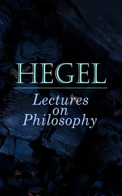 Hegel: Lectures on Philosophy - The Philosophy of History, The History of Philosophy, The Proofs of the Existence of God