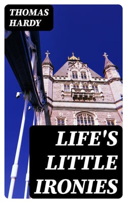 Life's Little Ironies - A set of tales with some colloquial sketches entitled A Few Crusted Characters