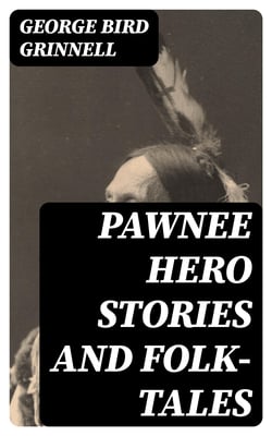 Pawnee Hero Stories and Folk-Tales - With notes on the origin, customs and character of the Pawnee people