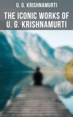 The Iconic Works of U. G. Krishnamurti - The Mystique of Enlightenment, Courage to Stand Alone, Mind is a Myth, The Natural State