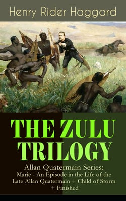 THE ZULU TRILOGY – Allan Quatermain Series: Marie - An Episode in the Life of the Late Allan Quatermain + Child of Storm + Finished - Adventure Classics