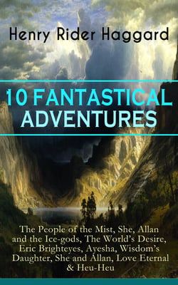 10 FANTASTICAL ADVENTURES - The People of the Mist, She, Allan and the Ice-gods, The World's Desire, Eric Brighteyes, Ayesha, Wisdom's Daughter, She and Allan, Love Eternal &amp; Heu-Heu