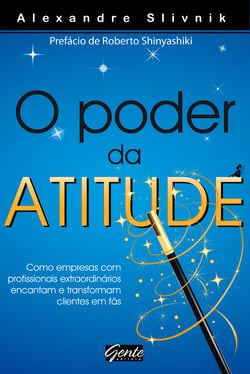 O poder da atitude - Como empresas com profissionais extraordinários encantam e transformam clientes em fãs