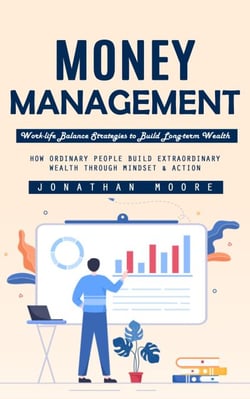 Money Management: Work-life Balance Strategies to Build Long-term Wealth (How Ordinary People Build Extraordinary Wealth Through Mindset &amp; Action)