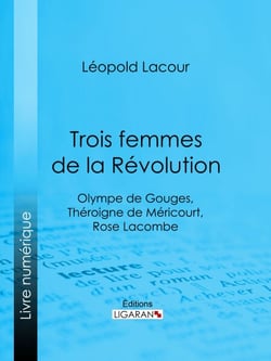 Trois femmes de la Révolution - Olympe de Gouges, Théroigne de Méricourt, Rose Lacombe