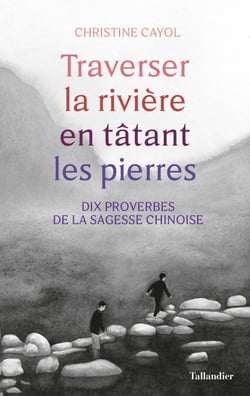 Traverser la rivière en tâtant les pierres - Dix proverbes de la sagesse chinoise