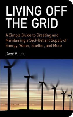 Living Off the Grid - A Simple Guide to Creating and Maintaining a Self-Reliant Supply of Energy, Water, Shelter, and More