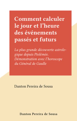 Comment calculer le jour et l'heure des événements passés et futurs - La plus grande découverte astrologique depuis Ptolémée. Démonstration avec l'horoscope du Général de Gaulle