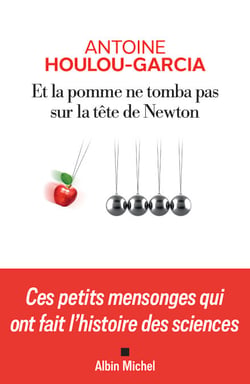 Et la pomme ne tomba pas sur la tête de Newton - Ces petits mensonges qui ont fait l’histoire des sciences
