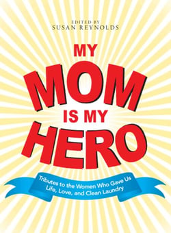 My Mom Is My Hero - Tributes to the Women Who Gave Us Life, Love, and Clean Laundry