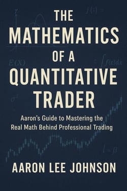 THE MATHEMATICS OF A QUANTITATIVE TRADER Aaron's Guide to Mastering the Real Math Behind Professional Trading