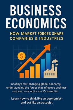 Business Economics: How Market Forces Shape Companies &amp; Industries - Step-by-Step Business Mastery Series