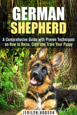 German Shepherd: A Comprehesive Guide with Proven Techniques on How to Raise, Care and Train Your Puppy - Puppy Training Guide