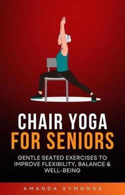 Chair Yoga for Seniors: Gentle Seated Exercises to Improve Flexibility, Balance &amp; Well-Being