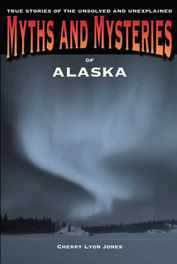 Myths and Mysteries of Alaska - True Stories Of The Unsolved And Unexplained