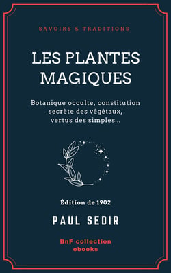 Les Plantes magiques - Botanique occulte, constitution secrète des végétaux, vertus des simples, médecine hermétique, philtres, onguents, breuvages magiques, teintures, arcanes, élixirs spagyriques