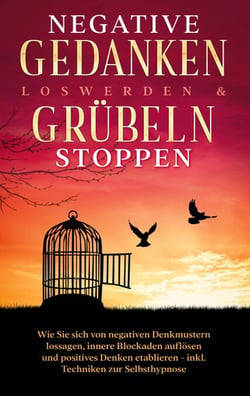 Negative Gedanken loswerden &amp; Grübeln stoppen: Wie Sie sich von negativen Denkmustern lossagen, innere Blockaden auflösen und positives Denken etablieren - inkl. Techniken zur Selbsthypnose