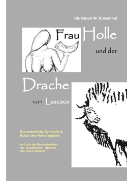 Frau Holle und der Drache von Lascaux - Die eiszeitliche Symbolik und Kultur des Homo sapiens im Licht der Rekonstruktion der eiszeitlichen Sprache des Homo sapiens