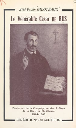 Le vénérable César de Bus, fondateur de la Congrégation des prêtres de la doctrine chrétienne (1544-1607) - Sa vie, sa survie, son œuvre